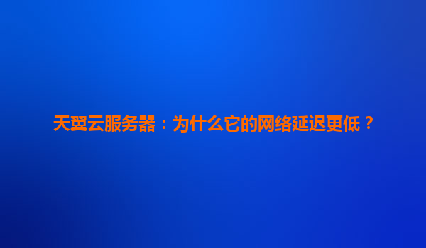 天翼云服务器：为什么它的网络延迟更低？