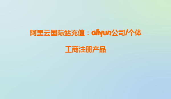 阿里云国际站充值：aliyun公司/个体工商注册产品