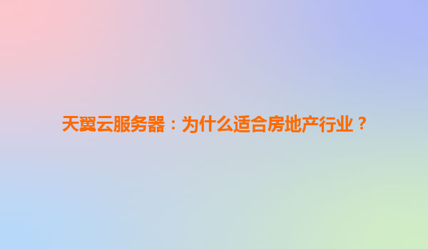 天翼云服务器：为什么适合房地产行业？
