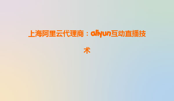 上海阿里云代理商：aliyun互动直播技术