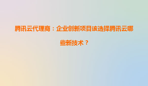 腾讯云代理商：企业创新项目该选择腾讯云哪些新技术？