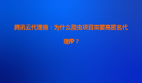 腾讯云代理商：为什么爬虫项目需要高匿名代理IP？