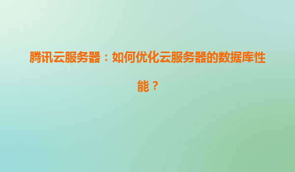 腾讯云服务器：如何优化云服务器的数据库性能？