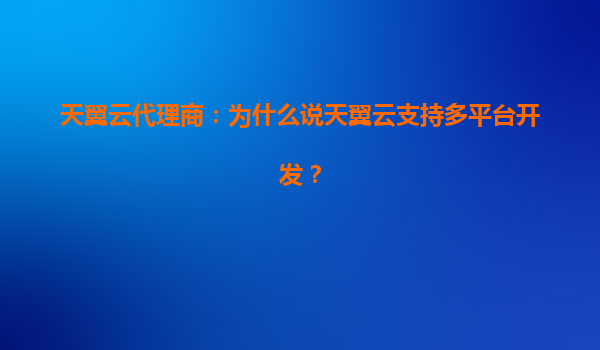 天翼云代理商：为什么说天翼云支持多平台开发？