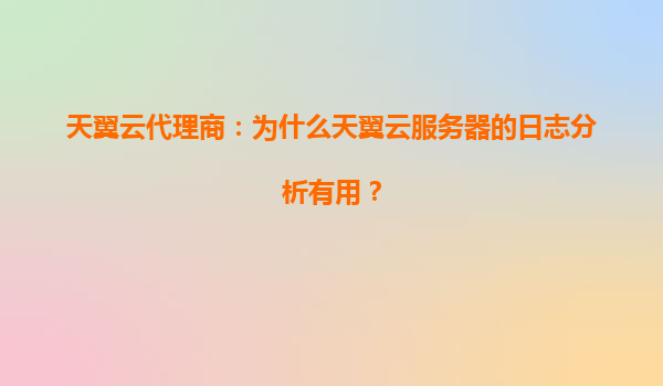 天翼云代理商：为什么天翼云服务器的日志分析有用？