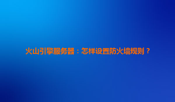 火山引擎服务器：怎样设置防火墙规则？