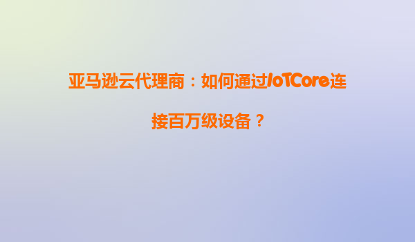 亚马逊云代理商：如何通过IoTCore连接百万级设备？