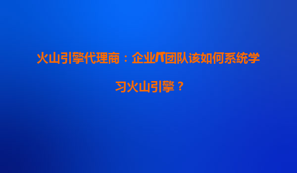 火山引擎代理商：企业IT团队该如何系统学习火山引擎？