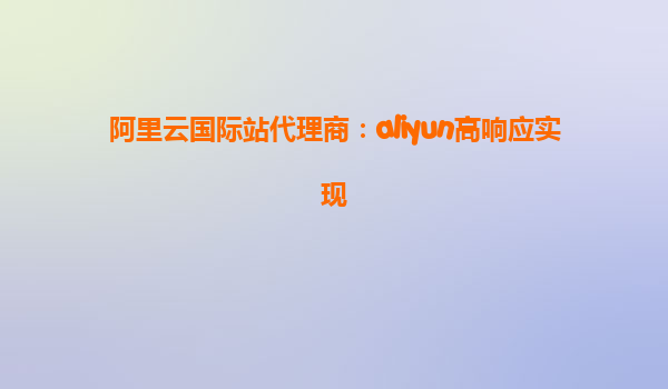 阿里云国际站代理商：aliyun高响应实现