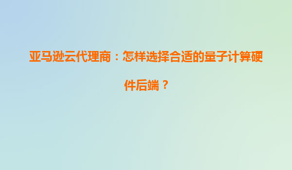 亚马逊云代理商：怎样选择合适的量子计算硬件后端？