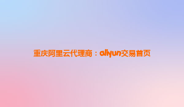 重庆阿里云代理商：aliyun交易首页
