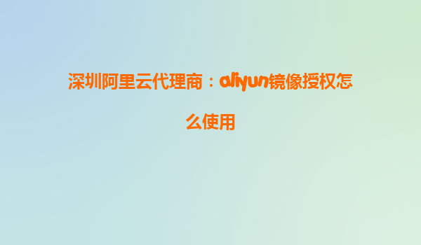深圳阿里云代理商：aliyun镜像授权怎么使用