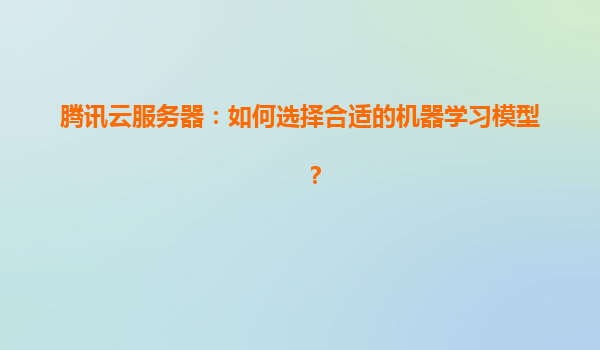 腾讯云服务器：如何选择合适的机器学习模型？