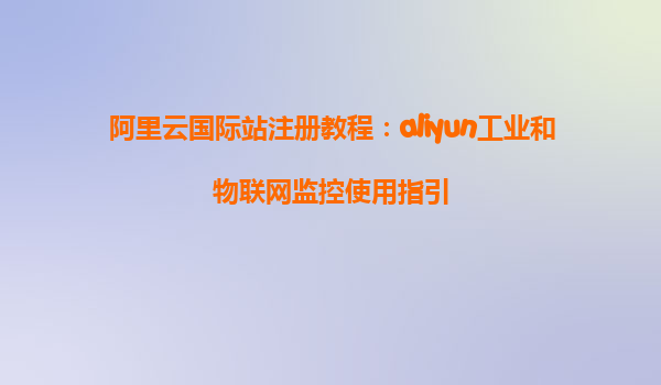 阿里云国际站注册教程：aliyun工业和物联网监控使用指引