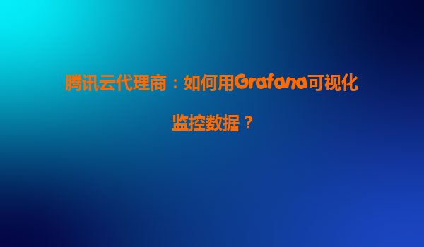 腾讯云代理商：如何用Grafana可视化监控数据？