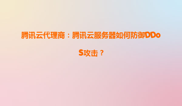 腾讯云代理商：腾讯云服务器如何防御DDoS攻击？