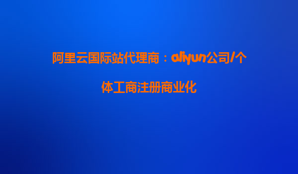 阿里云国际站代理商：aliyun公司/个体工商注册商业化