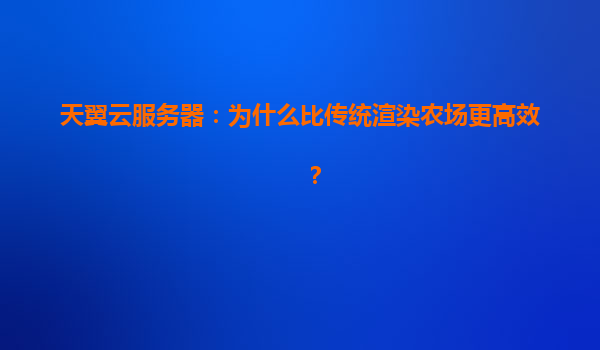天翼云服务器：为什么比传统渲染农场更高效？