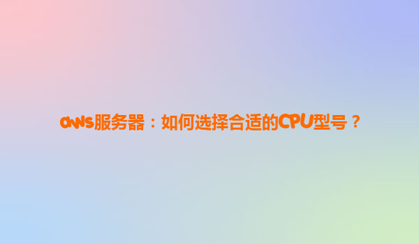 aws服务器：如何选择合适的CPU型号？