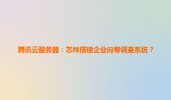 腾讯云服务器：怎样搭建企业问卷调查系统？