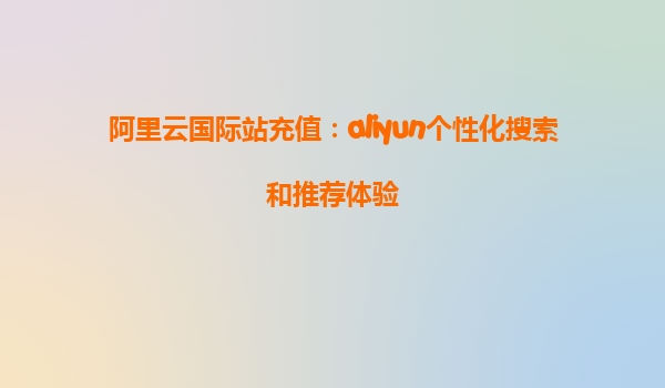 阿里云国际站充值：aliyun个性化搜索和推荐体验