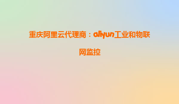 重庆阿里云代理商：aliyun工业和物联网监控