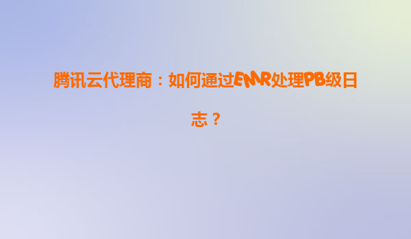 腾讯云代理商：如何通过EMR处理PB级日志？