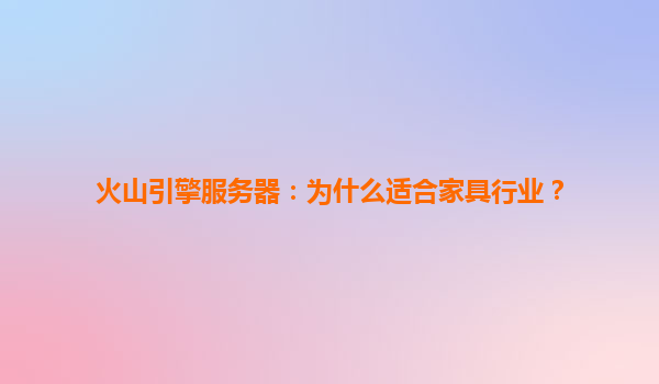 火山引擎服务器：为什么适合家具行业？