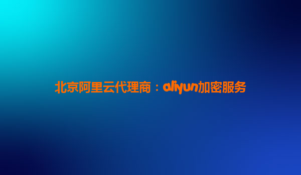 北京阿里云代理商：aliyun加密服务