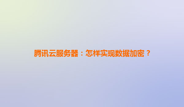 腾讯云服务器：怎样实现数据加密？