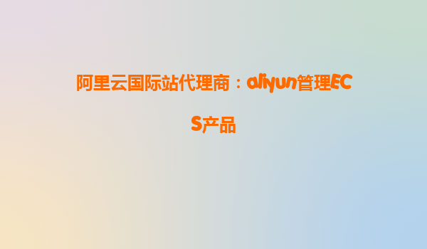 阿里云国际站代理商：aliyun管理ECS产品