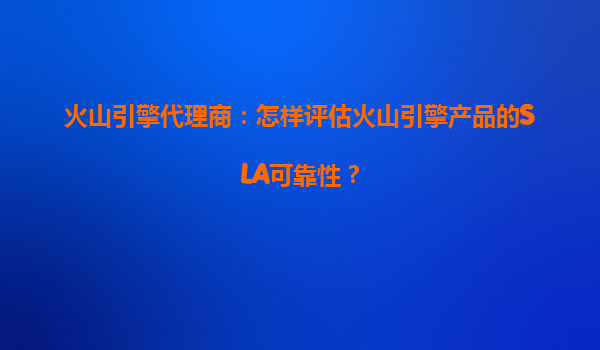 火山引擎代理商：怎样评估火山引擎产品的SLA可靠性？