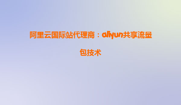 阿里云国际站代理商：aliyun共享流量包技术