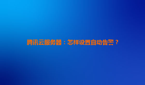 腾讯云服务器：怎样设置自动告警？