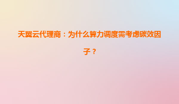 天翼云代理商：为什么算力调度需考虑碳效因子？
