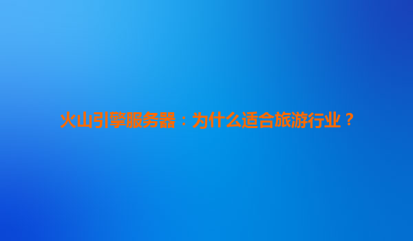 火山引擎服务器：为什么适合旅游行业？
