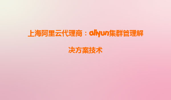 上海阿里云代理商：aliyun集群管理解决方案技术