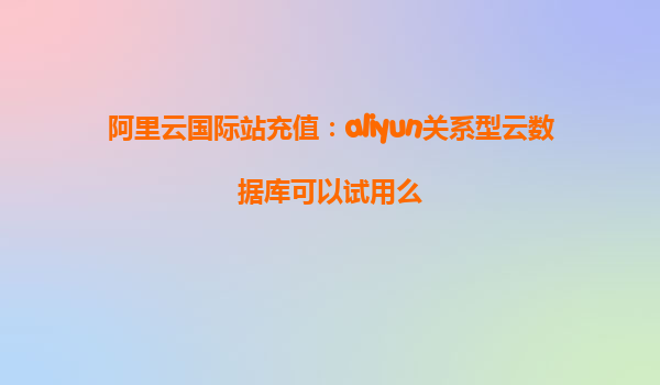 阿里云国际站充值：aliyun关系型云数据库可以试用么