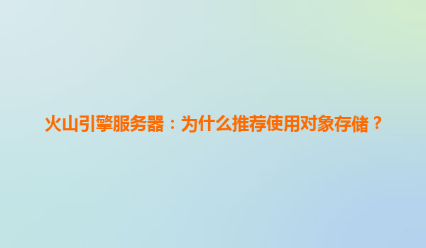 火山引擎服务器：为什么推荐使用对象存储？