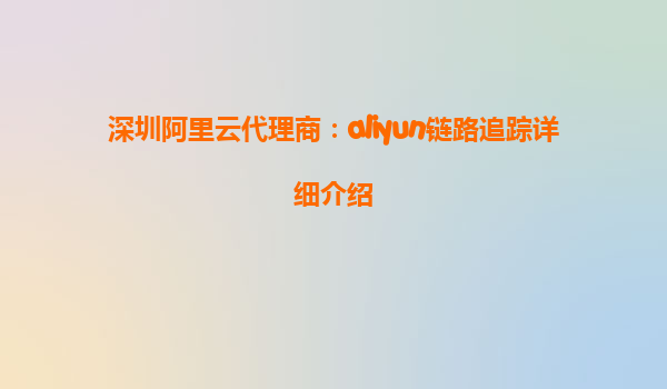 深圳阿里云代理商：aliyun链路追踪详细介绍