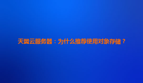 天翼云服务器：为什么推荐使用对象存储？