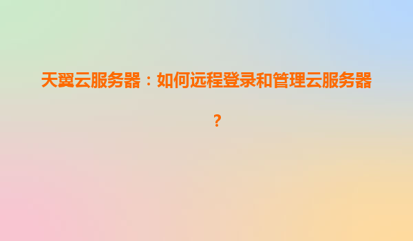 天翼云服务器：如何远程登录和管理云服务器？