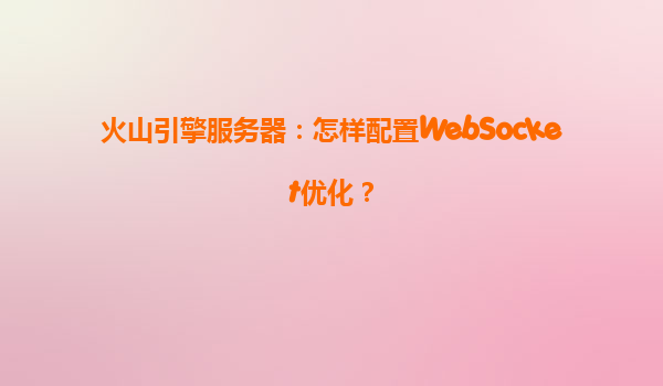 火山引擎服务器：怎样配置WebSocket优化？
