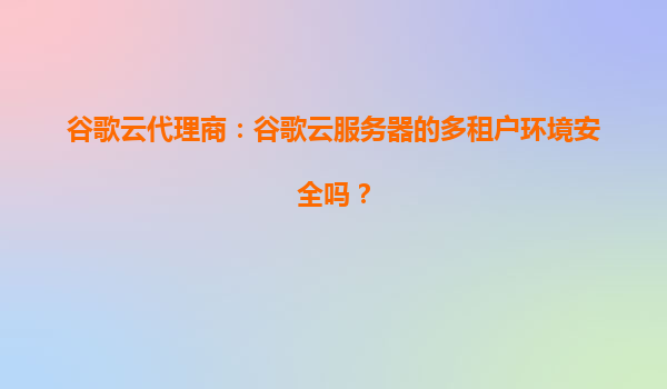 谷歌云代理商：谷歌云服务器的多租户环境安全吗？