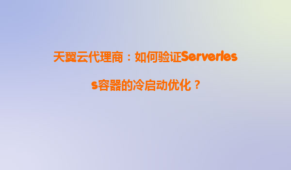 天翼云代理商：如何验证Serverless容器的冷启动优化？