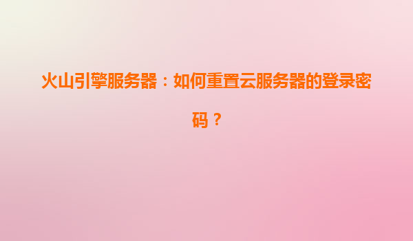 火山引擎服务器：如何重置云服务器的登录密码？