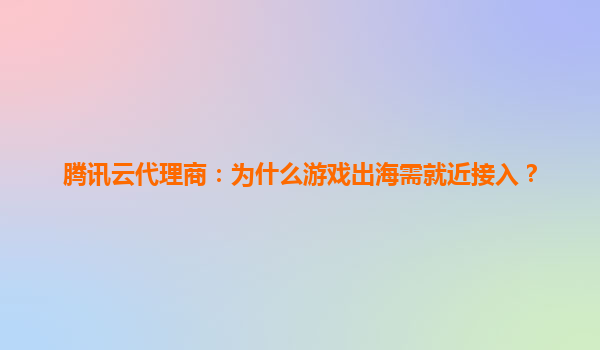 腾讯云代理商：为什么游戏出海需就近接入？