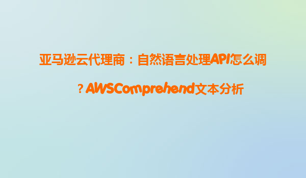 亚马逊云代理商：自然语言处理API怎么调？AWSComprehend文本分析