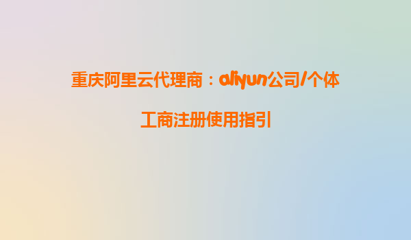 重庆阿里云代理商：aliyun公司/个体工商注册使用指引