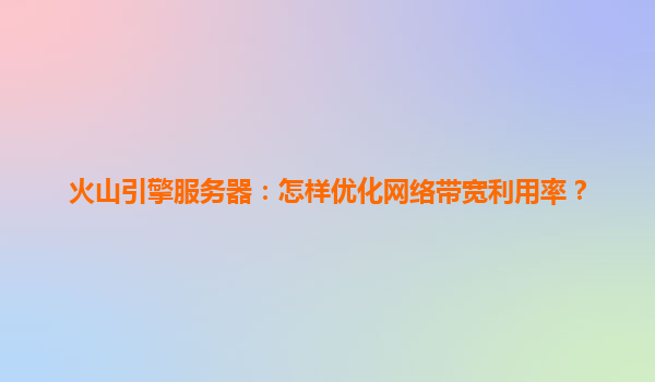 火山引擎服务器：怎样优化网络带宽利用率？